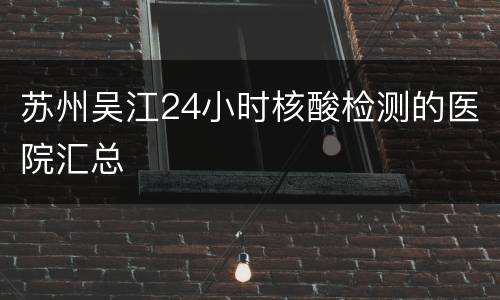 苏州吴江24小时核酸检测的医院汇总