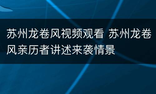 苏州龙卷风视频观看 苏州龙卷风亲历者讲述来袭情景