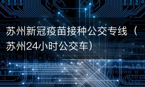 苏州新冠疫苗接种公交专线（苏州24小时公交车）