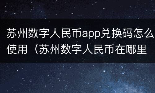 苏州数字人民币app兑换码怎么使用（苏州数字人民币在哪里领）