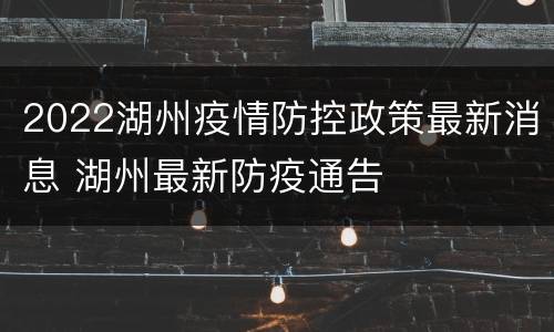 2022湖州疫情防控政策最新消息 湖州最新防疫通告