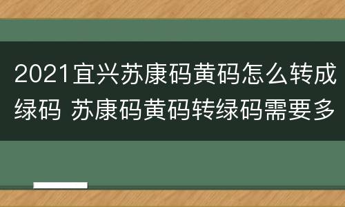 2021宜兴苏康码黄码怎么转成绿码 苏康码黄码转绿码需要多长时间