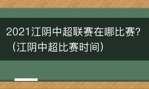 2021江阴中超联赛在哪比赛？（江阴中超比赛时间）