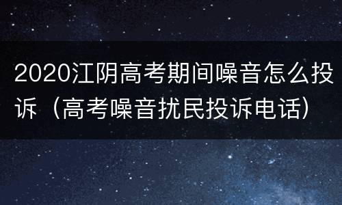 2020江阴高考期间噪音怎么投诉（高考噪音扰民投诉电话）