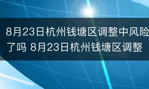 8月23日杭州钱塘区调整中风险了吗 8月23日杭州钱塘区调整中风险了吗今天