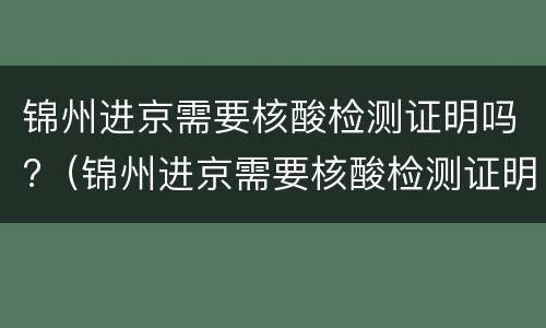 锦州进京需要核酸检测证明吗?（锦州进京需要核酸检测证明吗今天）
