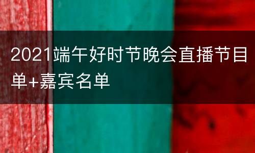 2021端午好时节晚会直播节目单+嘉宾名单