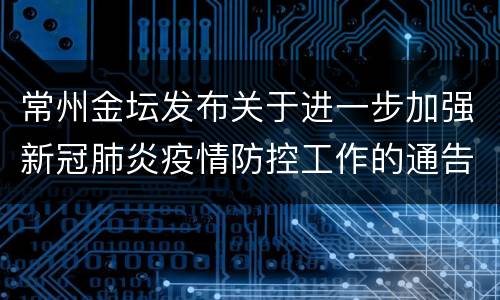 常州金坛发布关于进一步加强新冠肺炎疫情防控工作的通告