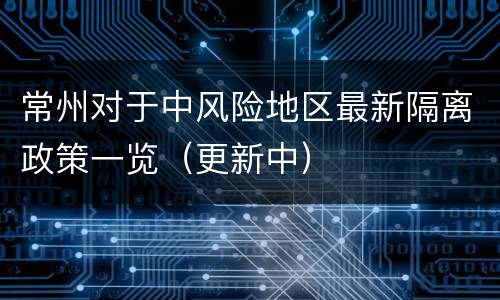 常州对于中风险地区最新隔离政策一览（更新中）