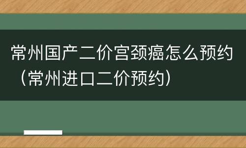 常州国产二价宫颈癌怎么预约（常州进口二价预约）