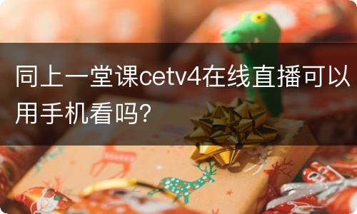 同上一堂课cetv4在线直播可以用手机看吗？