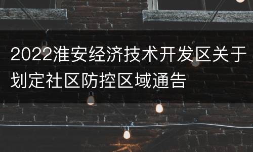 2022淮安经济技术开发区关于划定社区防控区域通告