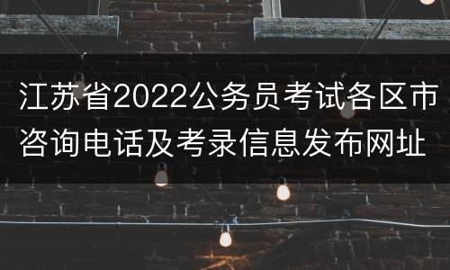 江苏省2022公务员考试各区市咨询电话及考录信息发布网址名单