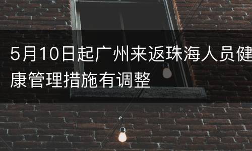 5月10日起广州来返珠海人员健康管理措施有调整