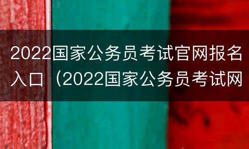 2022国家公务员考试官网报名入口（2022国家公务员考试网登录入口）