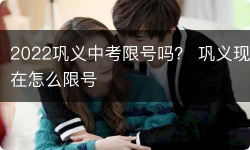 2022巩义中考限号吗？ 巩义现在怎么限号
