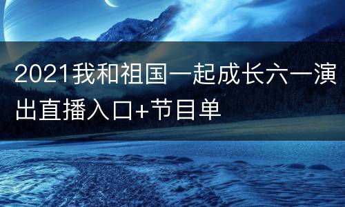 2021我和祖国一起成长六一演出直播入口+节目单