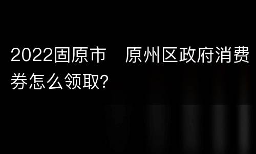 2022固原市​原州区政府消费券怎么领取？