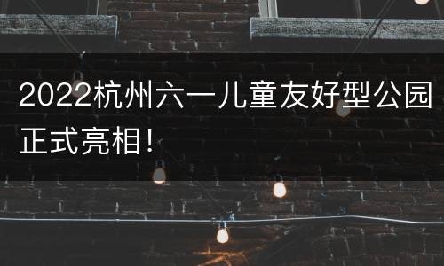 2022杭州六一儿童友好型公园正式亮相！