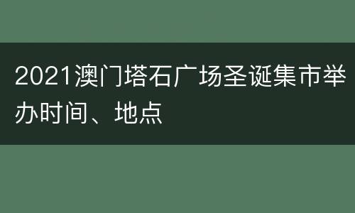 2021澳门塔石广场圣诞集市举办时间、地点