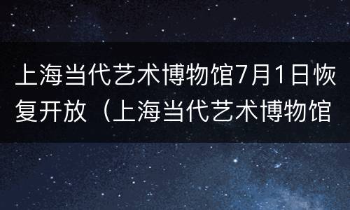 上海当代艺术博物馆7月1日恢复开放（上海当代艺术博物馆开门时间）