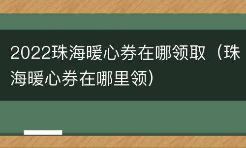2022珠海暖心券在哪领取（珠海暖心券在哪里领）