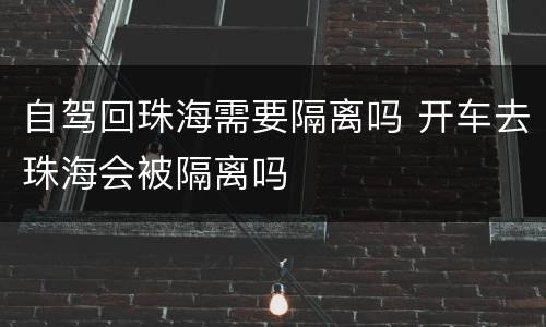 自驾回珠海需要隔离吗 开车去珠海会被隔离吗