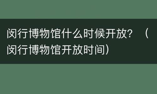 闵行博物馆什么时候开放？（闵行博物馆开放时间）