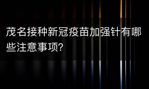 茂名接种新冠疫苗加强针有哪些注意事项？