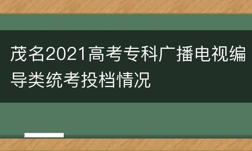 茂名2021高考专科广播电视编导类统考投档情况