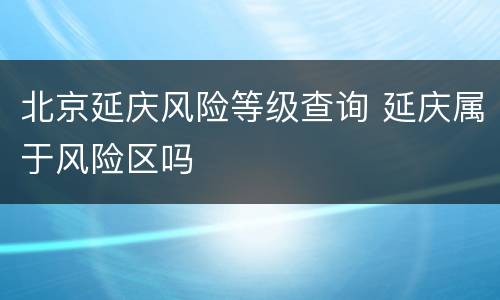 北京延庆风险等级查询 延庆属于风险区吗