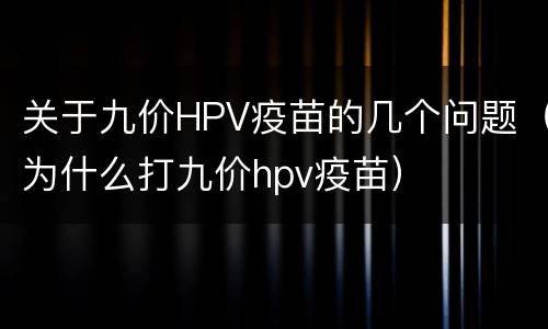 关于九价HPV疫苗的几个问题（为什么打九价hpv疫苗）