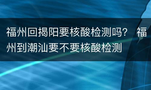 福州回揭阳要核酸检测吗？ 福州到潮汕要不要核酸检测