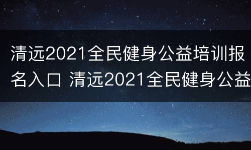 清远2021全民健身公益培训报名入口 清远2021全民健身公益培训报名入口在哪里