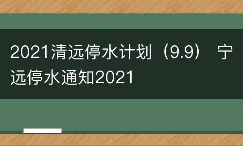 2021清远停水计划（9.9） 宁远停水通知2021