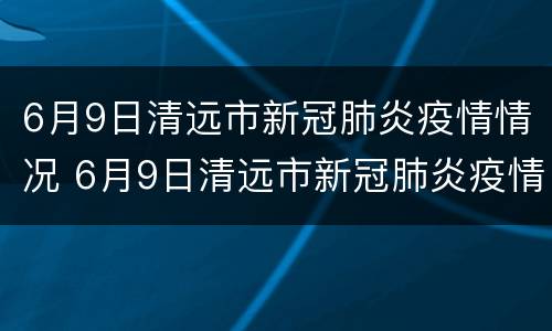 6月9日清远市新冠肺炎疫情情况 6月9日清远市新冠肺炎疫情情况