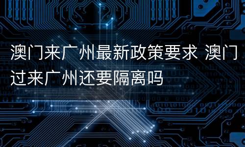 澳门来广州最新政策要求 澳门过来广州还要隔离吗