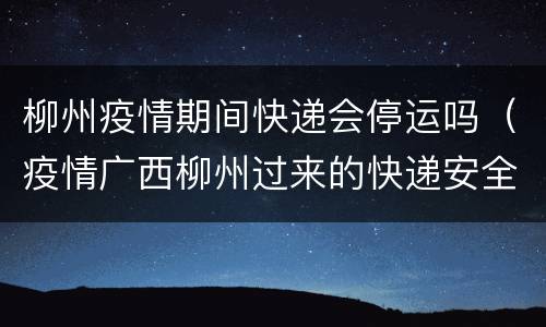 柳州疫情期间快递会停运吗（疫情广西柳州过来的快递安全吗）