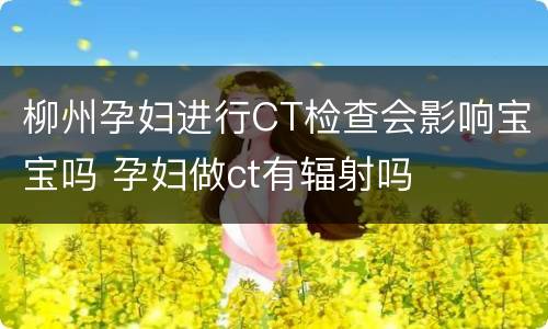柳州孕妇进行CT检查会影响宝宝吗 孕妇做ct有辐射吗