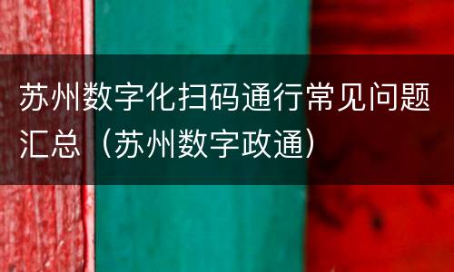 苏州数字化扫码通行常见问题汇总（苏州数字政通）