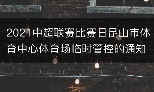 2021中超联赛比赛日昆山市体育中心体育场临时管控的通知