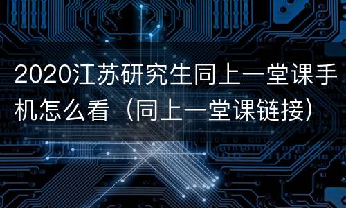 2020江苏研究生同上一堂课手机怎么看（同上一堂课链接）