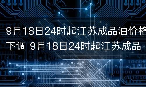 9月18日24时起江苏成品油价格下调 9月18日24时起江苏成品油价格下调多少