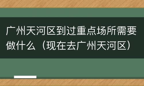 广州天河区到过重点场所需要做什么（现在去广州天河区）
