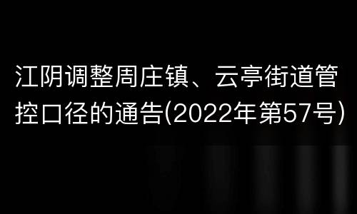 江阴调整周庄镇、云亭街道管控口径的通告(2022年第57号)