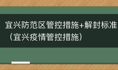 宜兴防范区管控措施+解封标准（宜兴疫情管控措施）