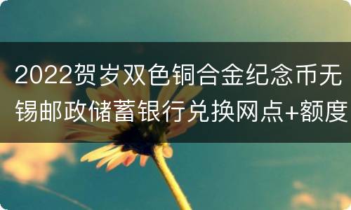 2022贺岁双色铜合金纪念币无锡邮政储蓄银行兑换网点+额度