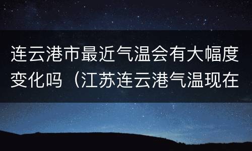 连云港市最近气温会有大幅度变化吗（江苏连云港气温现在多少度）