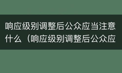 响应级别调整后公众应当注意什么（响应级别调整后公众应当注意什么问题）
