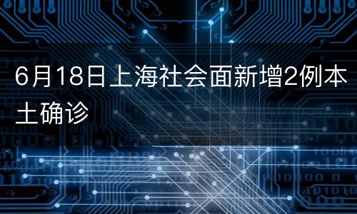 6月18日上海社会面新增2例本土确诊